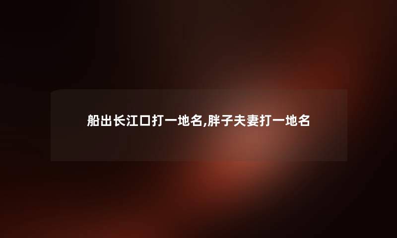 船出长江口打一地名,胖子夫妻打一地名