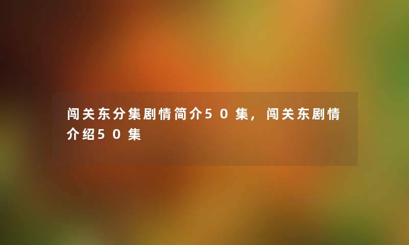 闯关东分集剧情50集,闯关东剧情50集