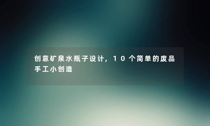 创意矿泉水瓶子设计,10个简单的废品手工小创造 创意矿泉水瓶子设计,10个简单的废品手工小创造