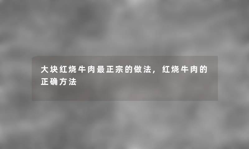 大块红烧牛肉正宗的做法,红烧牛肉的正确方法