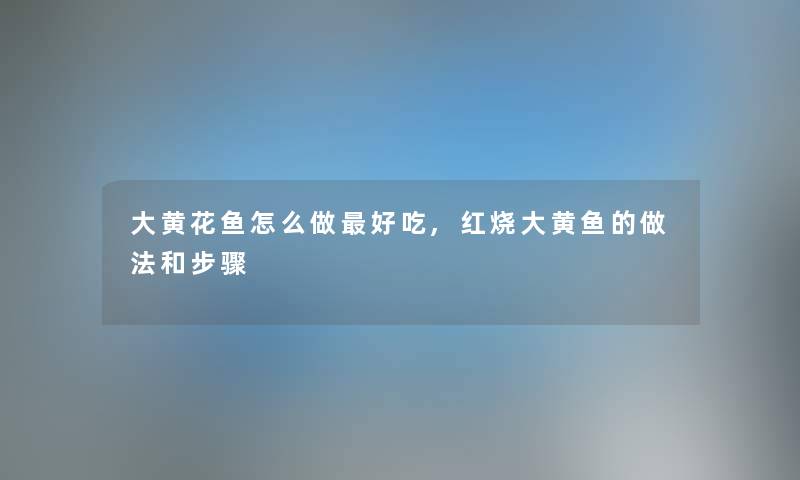 大黄花鱼怎么做好吃,红烧大黄鱼的做法和步骤