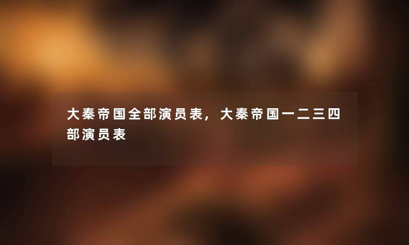 大秦帝国随笔的演员表,大秦帝国一二三四部演员表