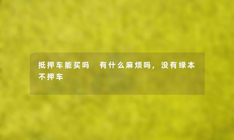 抵押车能买吗 有什么麻烦吗,没有绿本不押车