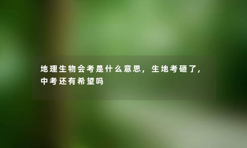 地理生物会考是什么意思,生地考砸了,中考还有希望吗