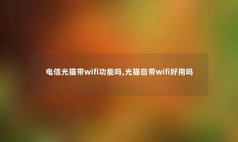电信光猫带wifi功能吗,光猫自带wifi好用吗