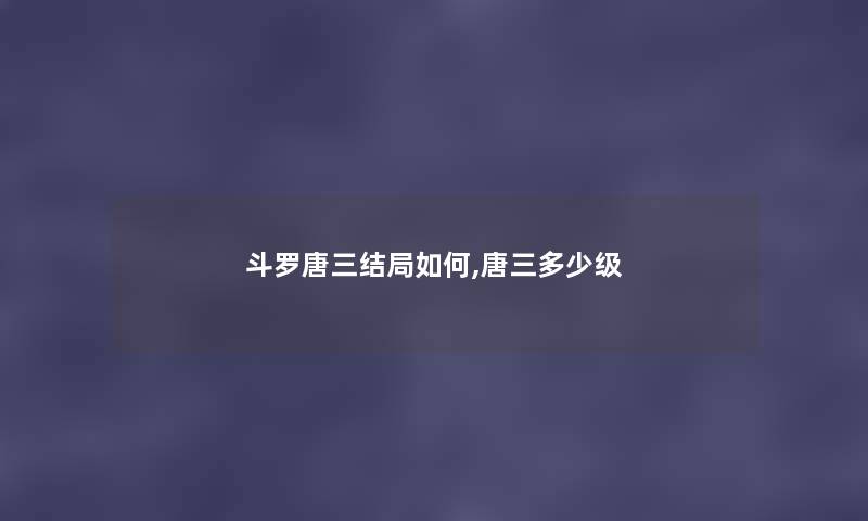 斗罗唐三结局如何,唐三多少级