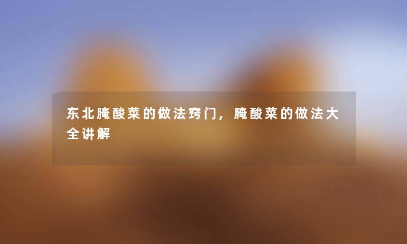 东北腌酸菜的做法窍门,腌酸菜的做法大全讲解
