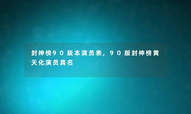 封神榜90版本演员表,90版封神榜黄天化演员真名