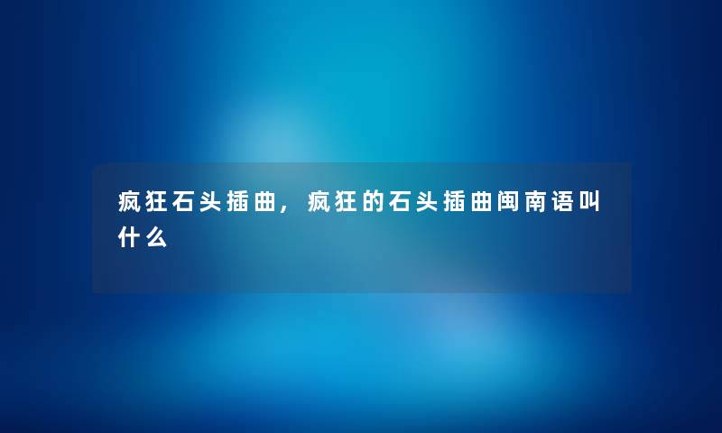 疯狂石头插曲,疯狂的石头插曲闽南语叫什么