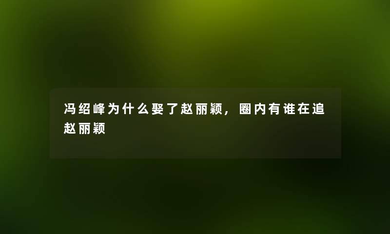 冯绍峰为什么娶了赵丽颖,圈内有谁在追赵丽颖