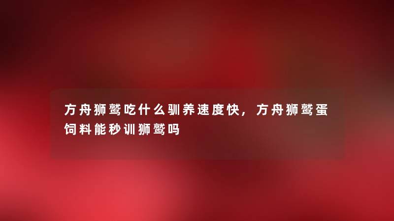 方舟狮鹫吃什么驯养速度快,方舟狮鹫蛋饲料能秒训狮鹫吗