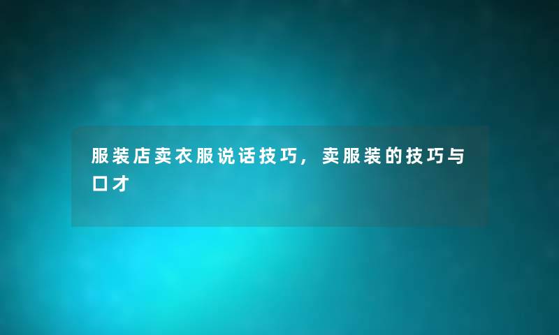 服装店卖衣服说话技巧,卖服装的技巧与口才