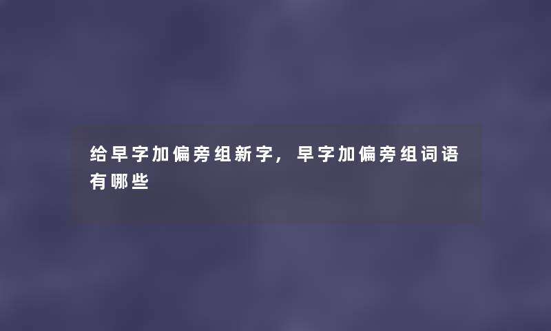 给早字加偏旁组新字,早字加偏旁组词语有哪些 给早字加偏旁组新字,早字加偏旁组词语有哪些