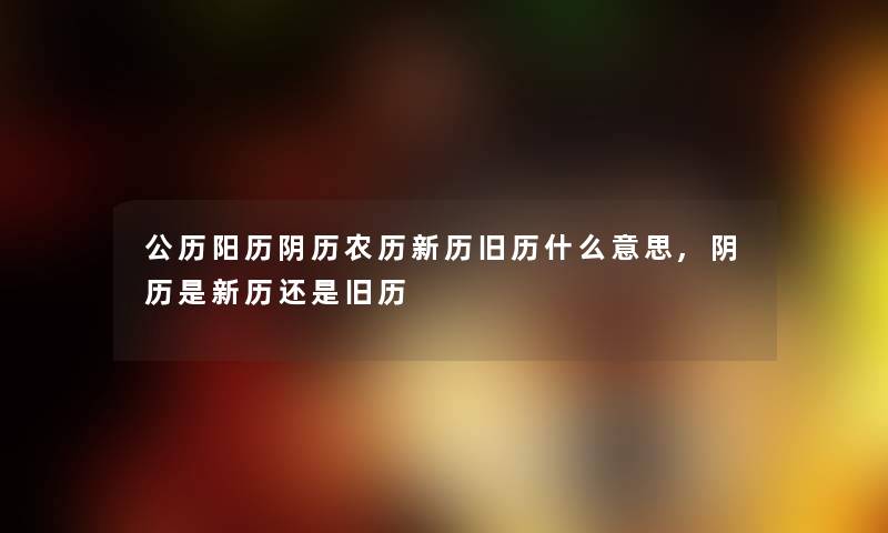 公历阳历阴历农历新历旧历什么意思,阴历是新历还是旧历