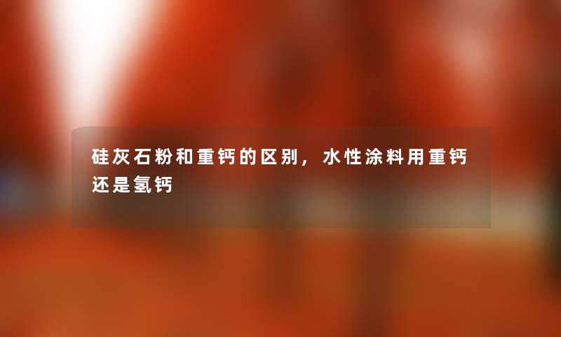 硅灰石粉和重钙的区别,水性涂料用重钙还是氢钙