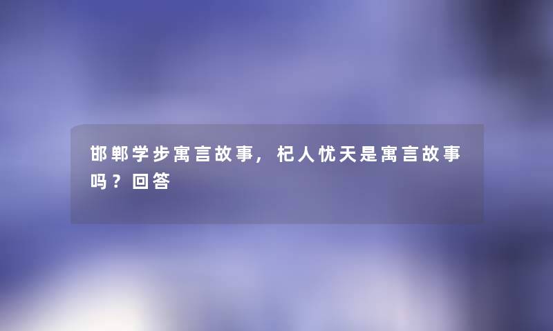 邯郸学步寓言故事,杞人忧天是寓言故事吗?回答