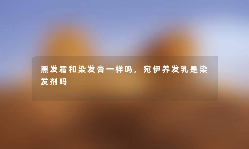 黑发霜和染发膏一样吗,宛伊养发乳是染发剂吗