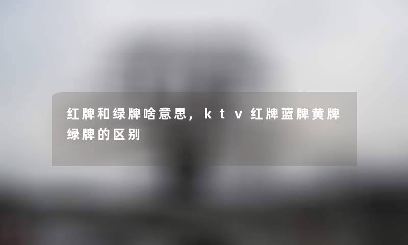红牌和绿牌啥意思,ktv红牌蓝牌黄牌绿牌的区别 红牌和绿牌啥意思,ktv红牌蓝牌黄牌绿牌的区别