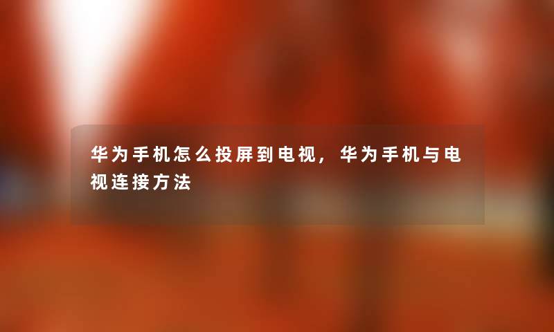 华为手机怎么投屏到电视,华为手机与电视连接方法 华为手机怎么投屏到电视,华为手机与电视连接方法