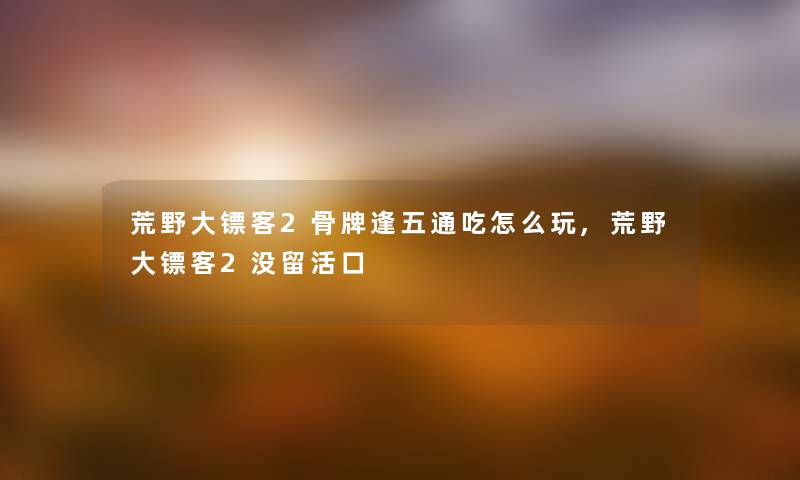荒野大镖客2骨牌逢五通吃怎么玩,荒野大镖客2没留活口