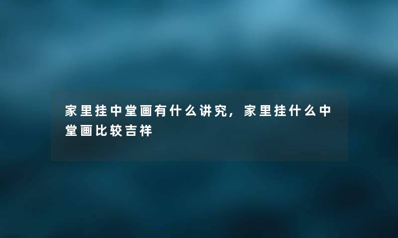 家里挂中堂画有什么讲究,家里挂什么中堂画比较吉祥
