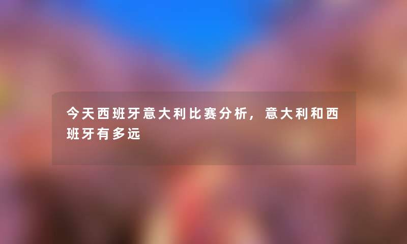 今天西班牙意大利比赛分析,意大利和西班牙有多远