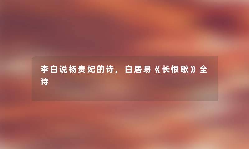 李白说杨贵妃的诗,白居易《长恨歌》全诗 李白说杨贵妃的诗,白居易《长恨歌》全诗