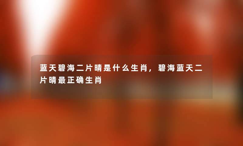 蓝天碧海二片晴是什么生肖,碧海蓝天二片晴正确生肖 蓝天碧海二片晴是什么生肖,碧海蓝天二片晴正确生肖