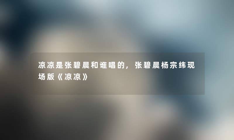 凉凉是张碧晨和谁唱的,张碧晨杨宗纬现场版《凉凉》