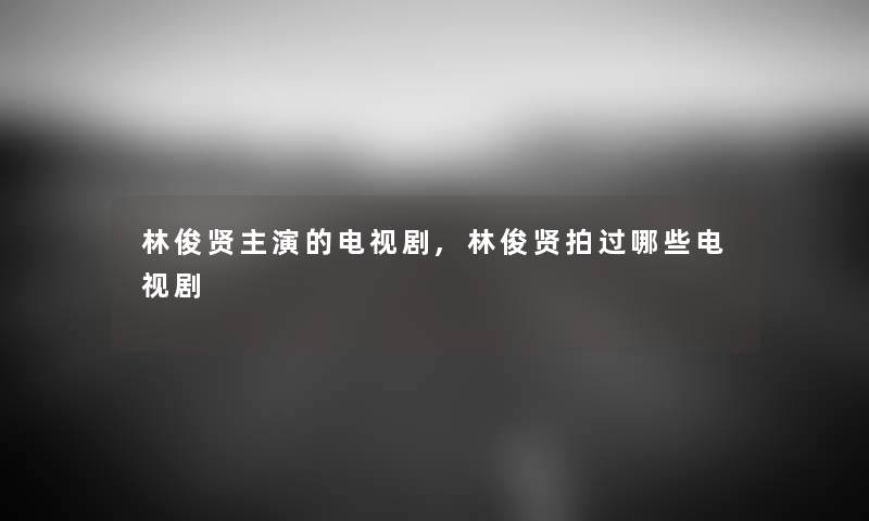 林俊贤主演的电视剧,林俊贤拍过哪些电视剧
