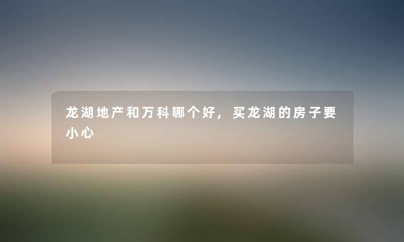 龙湖地产和万科哪个好,买龙湖的房子要小心 龙湖地产和万科哪个好,买龙湖的房子要小心