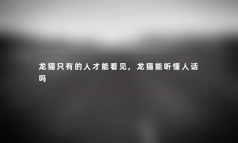 龙猫只有的人才能看见,龙猫能听懂人话吗