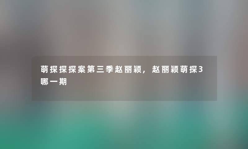 萌探探探案第三季赵丽颖,赵丽颖萌探3哪一期
