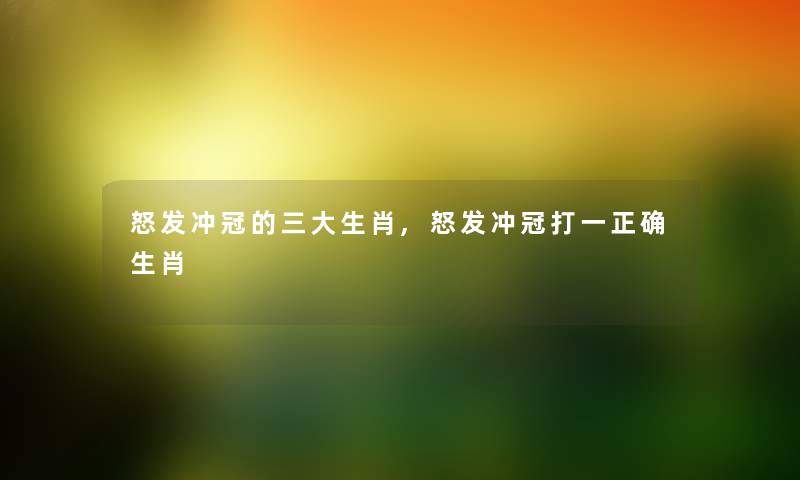 怒发冲冠的三大生肖,怒发冲冠打一正确生肖