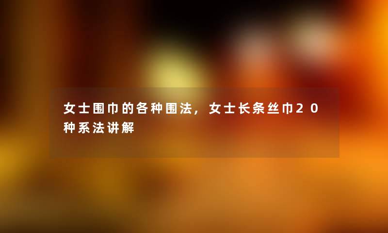 女士围巾的各种围法,女士长条丝巾20种系法讲解