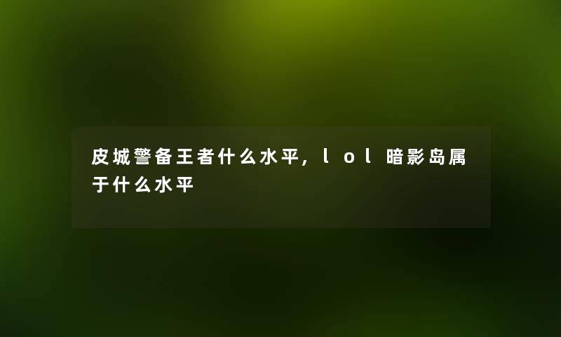 皮城警备王者什么水平,lol暗影岛属于什么水平