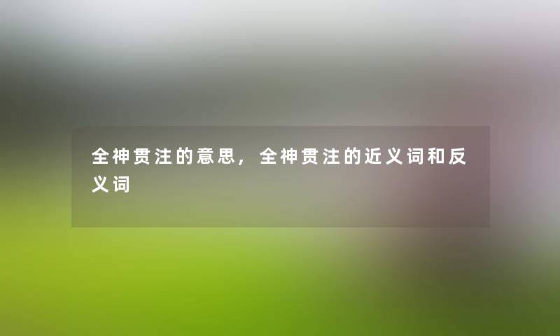 全神贯注的意思,全神贯注的近义词和反义词