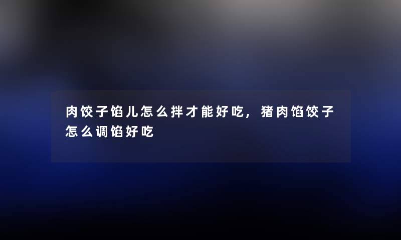肉饺子馅儿怎么拌才能好吃,猪肉馅饺子怎么调馅好吃