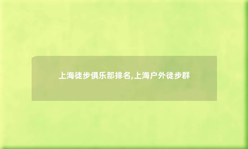 上海徒步俱乐部推荐,上海户外徒步群 上海徒步俱乐部推荐,上海户外徒步群