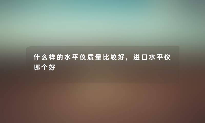 什么样的水平仪质量比较好,进口水平仪哪个好