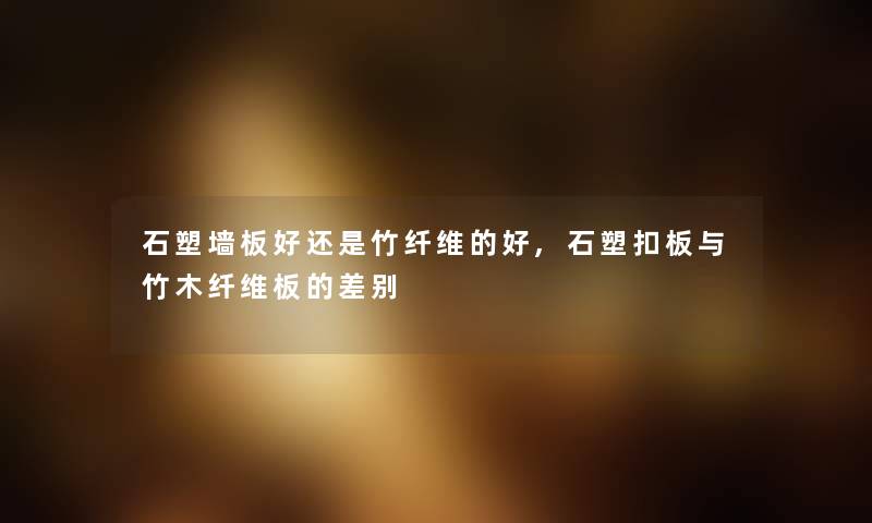 石塑墙板好还是竹纤维的好,石塑扣板与竹木纤维板的差别