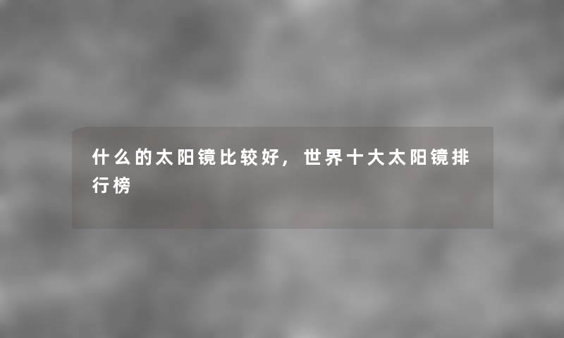 什么的太阳镜比较好,世界一些太阳镜随笔榜