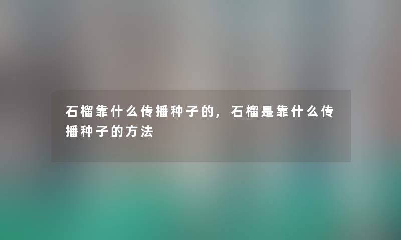 石榴靠什么传播种子的,石榴是靠什么传播种子的方法