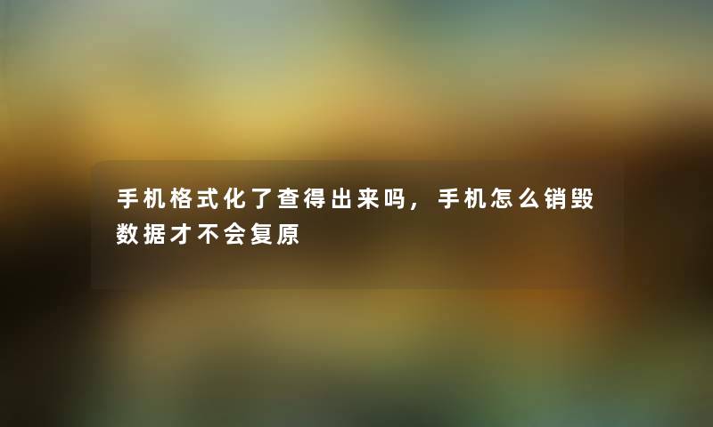 手机格式化了查得出来吗,手机怎么销毁数据才不会复原