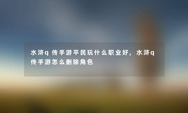 水浒q传手游平民玩什么职业好,水浒q传手游怎么删除角色