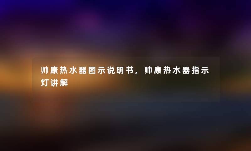 帅康热水器图示说明书,帅康热水器指示灯讲解
