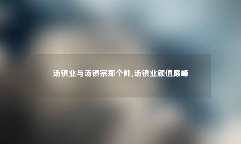 汤镇业与汤镇宗那个帅,汤镇业颜值巅峰
