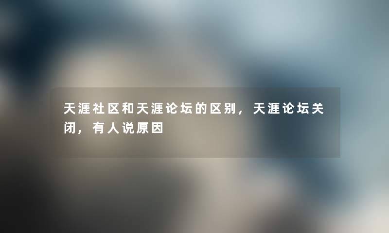 天涯社区和天涯论坛的区别,天涯论坛关闭,有人说原因