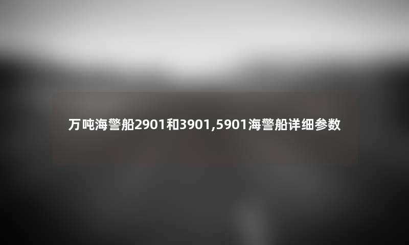 万吨海警船2901和3901,5901海警船详细参数 万吨海警船2901和3901,5901海警船详细参数