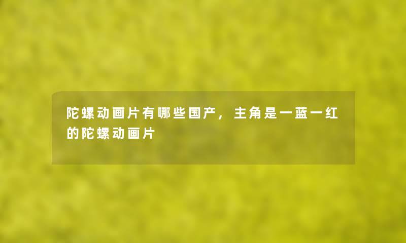 陀螺动画片有哪些国产,主角是一蓝一红的陀螺动画片